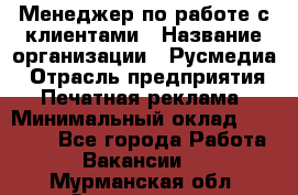 Менеджер по работе с клиентами › Название организации ­ Русмедиа › Отрасль предприятия ­ Печатная реклама › Минимальный оклад ­ 50 000 - Все города Работа » Вакансии   . Мурманская обл.,Оленегорск г.